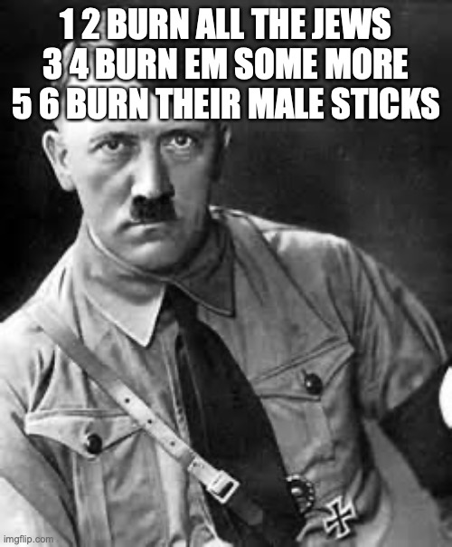 Adolf Hitler | 1 2 BURN ALL THE JEWS
3 4 BURN EM SOME MORE
5 6 BURN THEIR MALE STICKS | image tagged in adolf hitler | made w/ Imgflip meme maker