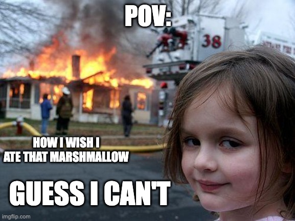 Disaster Girl | POV:; HOW I WISH I ATE THAT MARSHMALLOW; GUESS I CAN'T | image tagged in memes,disaster girl | made w/ Imgflip meme maker