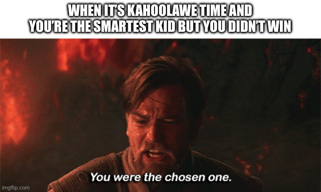 you were the chosen one | WHEN IT’S KAHOOLAWE TIME AND YOU’RE THE SMARTEST KID BUT YOU DIDN’T WIN | image tagged in you were the chosen one | made w/ Imgflip meme maker