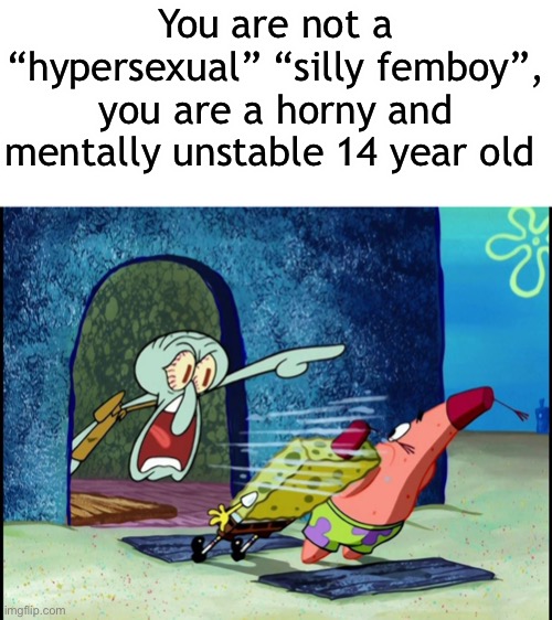 Squidward Screaming | You are not a “hypersexual” “silly femboy”, you are a horny and mentally unstable 14 year old | image tagged in squidward screaming | made w/ Imgflip meme maker