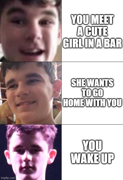 Relatable | YOU MEET A CUTE GIRL IN A BAR; SHE WANTS TO GO HOME WITH YOU; YOU WAKE UP | image tagged in willmefree faces of disappointment | made w/ Imgflip meme maker
