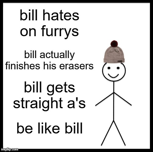 Be Like Bill | bill hates on furrys; bill actually finishes his erasers; bill gets straight a's; be like bill | image tagged in memes,be like bill | made w/ Imgflip meme maker