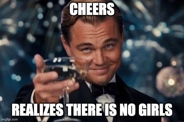 Leonardo Dicaprio Cheers | CHEERS; REALIZES THERE IS NO GIRLS | image tagged in memes,leonardo dicaprio cheers | made w/ Imgflip meme maker