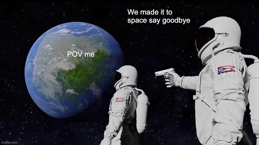 Always Has Been | We made it to space say goodbye; POV me | image tagged in memes,always has been | made w/ Imgflip meme maker