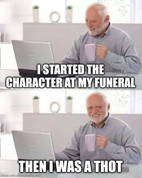 I can't tell if this is deep or dark or hilarious | I STARTED THE CHARACTER AT MY FUNERAL; THEN I WAS A THOT | image tagged in memes,hide the pain harold,thots,thot,wtf,ai meme | made w/ Imgflip meme maker
