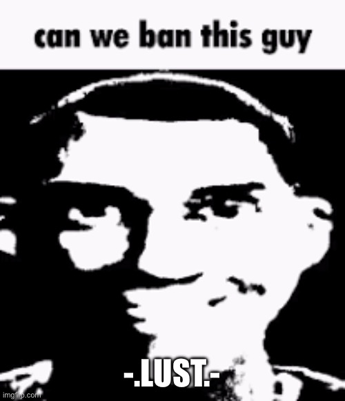 he wants me to be banned for no reason, also a lot of mildly unsafe content | -.LUST.- | image tagged in can we ban this guy | made w/ Imgflip meme maker