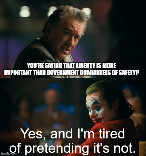 I'm tired of pretending it's not | YOU'RE SAYING THAT LIBERTY IS MORE IMPORTANT THAN GOVERNMENT GUARANTEES OF SAFETY? Yes, and I'm tired of pretending it's not. | image tagged in i'm tired of pretending it's not,liberty,freedom,joker | made w/ Imgflip meme maker