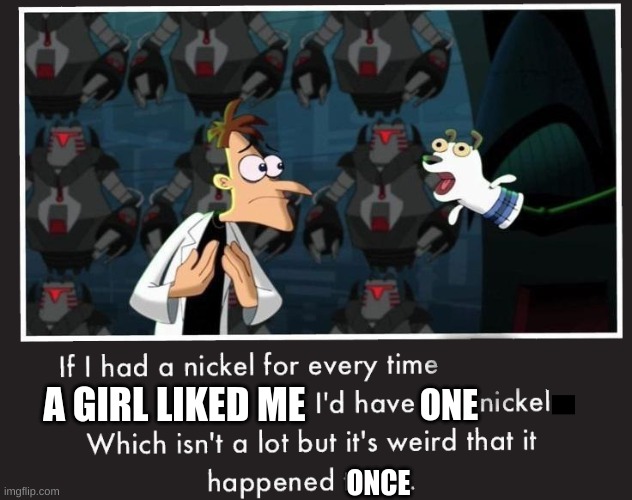 Fun fact: she's my girlfriend now lol | A GIRL LIKED ME; ONE; ONCE | image tagged in doof if i had a nickel | made w/ Imgflip meme maker
