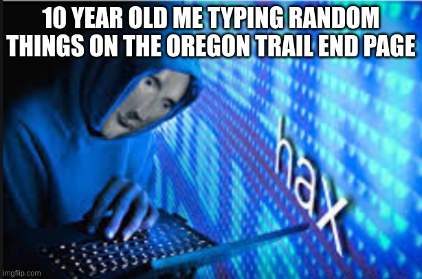 Hax | 10 YEAR OLD ME TYPING RANDOM THINGS ON THE OREGON TRAIL END PAGE | image tagged in hax | made w/ Imgflip meme maker