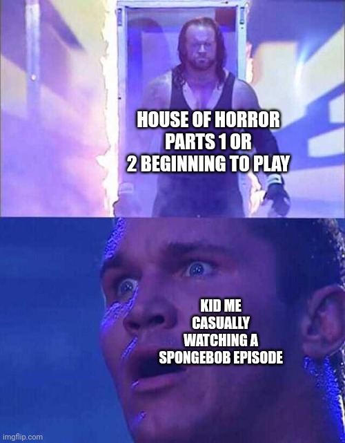 Spongebob had some scary music | HOUSE OF HORROR PARTS 1 OR 2 BEGINNING TO PLAY; KID ME CASUALLY WATCHING A SPONGEBOB EPISODE | image tagged in randy orton undertaker | made w/ Imgflip meme maker