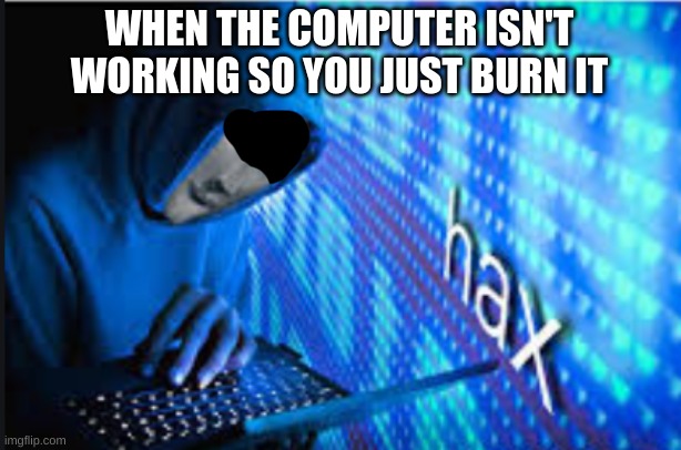 Hax | WHEN THE COMPUTER ISN'T WORKING SO YOU JUST BURN IT | image tagged in hax | made w/ Imgflip meme maker