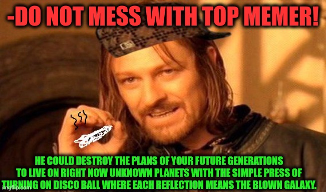 -Even don't think! | -DO NOT MESS WITH TOP MEMER! HE COULD DESTROY THE PLANS OF YOUR FUTURE GENERATIONS TO LIVE ON RIGHT NOW UNKNOWN PLANETS WITH THE SIMPLE PRESS OF TURNING ON DISCO BALL WHERE EACH REFLECTION MEANS THE BLOWN GALAXY. | image tagged in one does not simply 420 blaze it,landon_the_memer,top gun,smoke weed everyday,guardians of the galaxy,panic at the disco | made w/ Imgflip meme maker