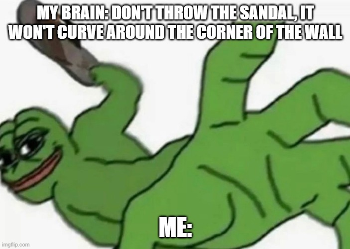 This can't only be me, right? | MY BRAIN: DON'T THROW THE SANDAL, IT WON'T CURVE AROUND THE CORNER OF THE WALL; ME: | image tagged in frog slap,pepe,sandal,throw,yeet,iykyk | made w/ Imgflip meme maker