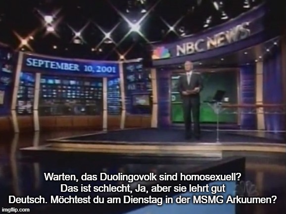 September 10, 2001 | Warten, das Duolingovolk sind homosexuell? Das ist schlecht, Ja, aber sie lehrt gut Deutsch. Möchtest du am Dienstag in der MSMG Arkuumen? | image tagged in september 10 2001 | made w/ Imgflip meme maker