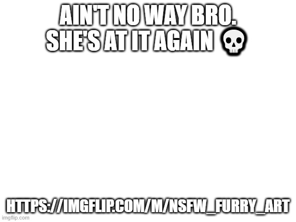 Ain't no way. Also my friend said The_E-girl_meme_Lord was banned for hersay, is that correct? | AIN'T NO WAY BRO. SHE'S AT IT AGAIN 💀; HTTPS://IMGFLIP.COM/M/NSFW_FURRY_ART | image tagged in oh no,really | made w/ Imgflip meme maker