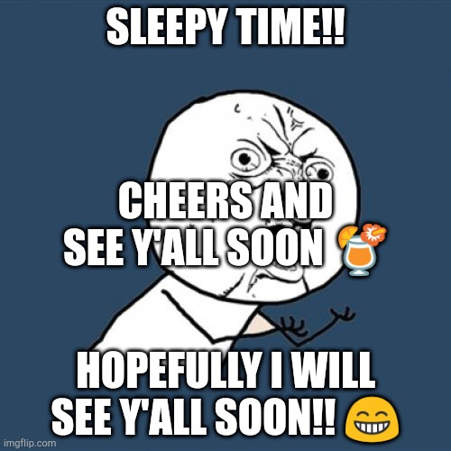 Y U No | SLEEPY TIME!! CHEERS AND SEE Y'ALL SOON 🍹; HOPEFULLY I WILL SEE Y'ALL SOON!! 😁 | image tagged in memes,y u no | made w/ Imgflip meme maker