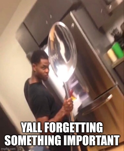 Comically Large Spoon | YALL FORGETTING SOMETHING IMPORTANT | image tagged in comically large spoon | made w/ Imgflip meme maker