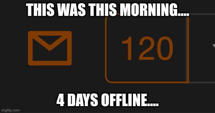 THIS WAS THIS MORNING.... 4 DAYS OFFLINE.... | made w/ Imgflip meme maker