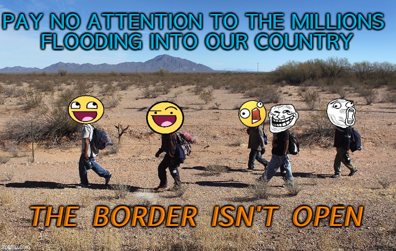 The border isn't open | PAY NO ATTENTION TO THE MILLIONS 
FLOODING INTO OUR COUNTRY; THE BORDER ISN'T OPEN | image tagged in meme-igrants crossing the border | made w/ Imgflip meme maker