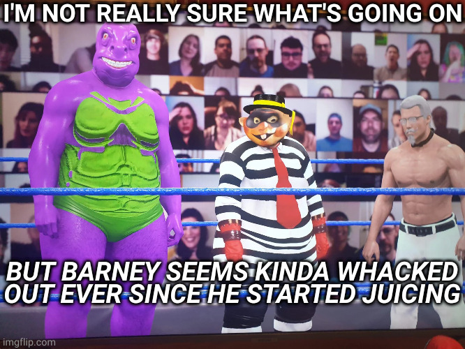 you better quit eyeballing barney if you know what's good for you! | I'M NOT REALLY SURE WHAT'S GOING ON; BUT BARNEY SEEMS KINDA WHACKED OUT EVER SINCE HE STARTED JUICING | image tagged in memes | made w/ Imgflip meme maker