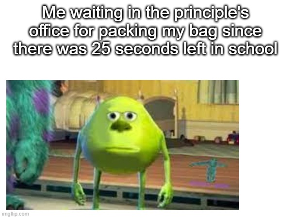 also idk and also true | Me waiting in the principle's office for packing my bag since there was 25 seconds left in school | made w/ Imgflip meme maker