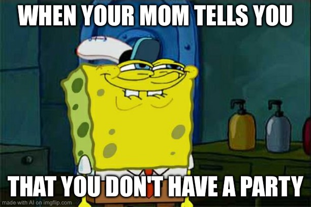 Don't You Squidward | WHEN YOUR MOM TELLS YOU; THAT YOU DON'T HAVE A PARTY | image tagged in memes,don't you squidward,ai meme | made w/ Imgflip meme maker