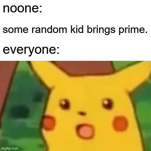 Surprised Pikachu | noone:; some random kid brings prime. everyone: | image tagged in memes,surprised pikachu | made w/ Imgflip meme maker