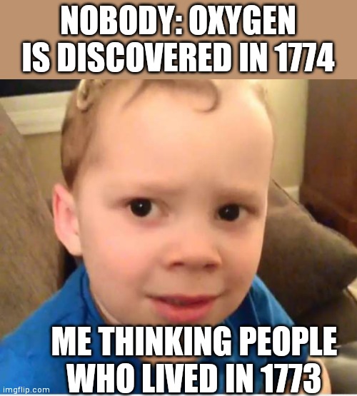 Bro what the hell? | NOBODY: OXYGEN IS DISCOVERED IN 1774; ME THINKING PEOPLE 
WHO LIVED IN 1773 | image tagged in funny memes | made w/ Imgflip meme maker