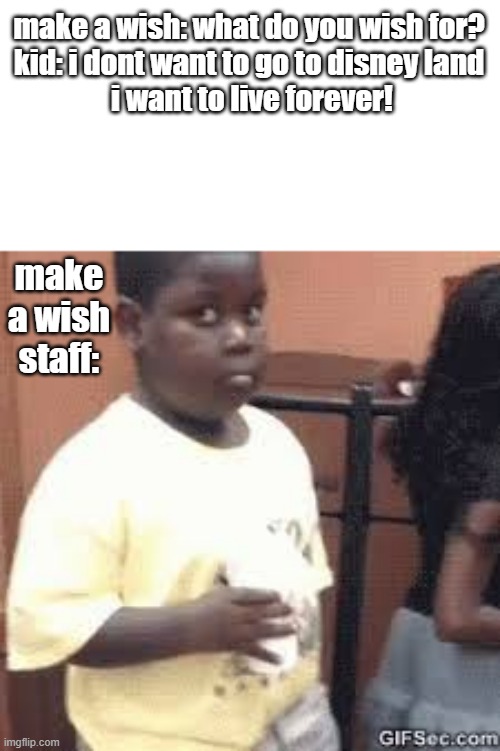 . | make a wish: what do you wish for?

kid: i dont want to go to disney land
 i want to live forever! make a wish staff: | image tagged in terio | made w/ Imgflip meme maker