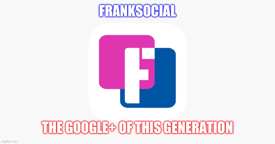 FrankSocial, the Google+ of this generation | FRANKSOCIAL; THE GOOGLE+ OF THIS GENERATION | image tagged in franksocial,google plus | made w/ Imgflip meme maker