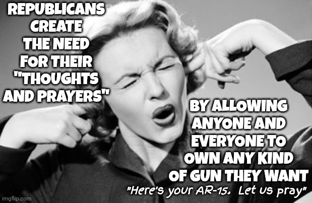 Truth | REPUBLICANS CREATE THE NEED FOR THEIR "THOUGHTS AND PRAYERS"; BY ALLOWING ANYONE AND EVERYONE TO OWN ANY KIND OF GUN THEY WANT; "Here's your AR-15.  Let us pray" | image tagged in if i ignore the truth it will go away,scumbag republicans,special kind of stupid,conservative hypocrisy,memes,deplorables | made w/ Imgflip meme maker