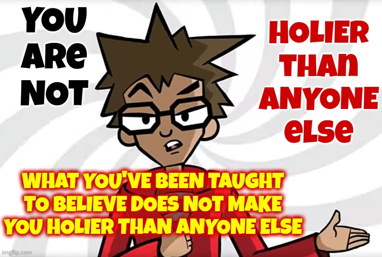 If You Think You're Holier Than Thou It Means You're Not | YOU
are
NOT; HOLIER than ANYONE else; WHAT YOU'VE BEEN TAUGHT TO BELIEVE DOES NOT MAKE YOU HOLIER THAN ANYONE ELSE | image tagged in public service announcer puff,humble yourself,arrogant much,god doesn't like religion,memes,hypocrites | made w/ Imgflip meme maker