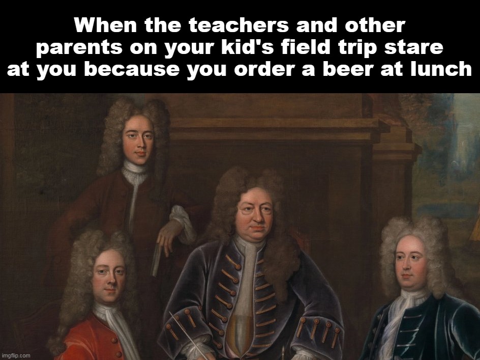 When the teachers and other parents on your kid's field trip stare at you because you order a beer at lunch | image tagged in meme,memes,funny | made w/ Imgflip meme maker