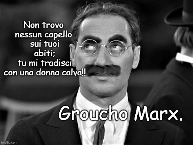 Non trovo 
nessun capello 
sui tuoi abiti;
tu mi tradisci
con una donna calva!! Groucho Marx. | made w/ Imgflip meme maker