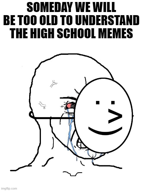 it's freaking me out | SOMEDAY WE WILL BE TOO OLD TO UNDERSTAND THE HIGH SCHOOL MEMES | image tagged in pretending to be happy hiding crying behind a mask,funny,memes,high school,confused screaming,depression | made w/ Imgflip meme maker