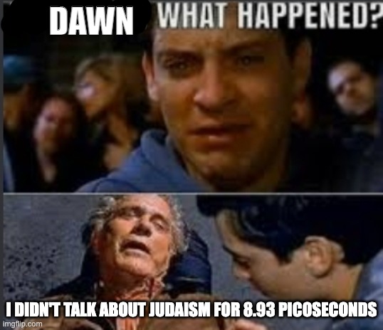 fr | DAWN; I DIDN'T TALK ABOUT JUDAISM FOR 8.93 PICOSECONDS | image tagged in uncle ben what happened | made w/ Imgflip meme maker
