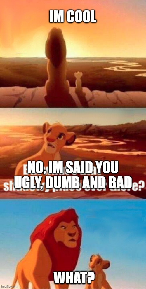 give | IM COOL; NO, IM SAID YOU UGLY, DUMB AND BAD; WHAT? | image tagged in memes,simba shadowy place | made w/ Imgflip meme maker