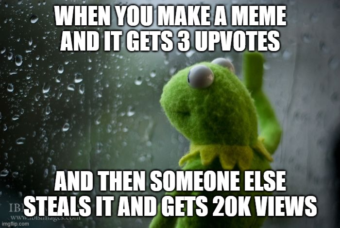 kermit window | WHEN YOU MAKE A MEME AND IT GETS 3 UPVOTES; AND THEN SOMEONE ELSE STEALS IT AND GETS 20K VIEWS | image tagged in kermit window | made w/ Imgflip meme maker