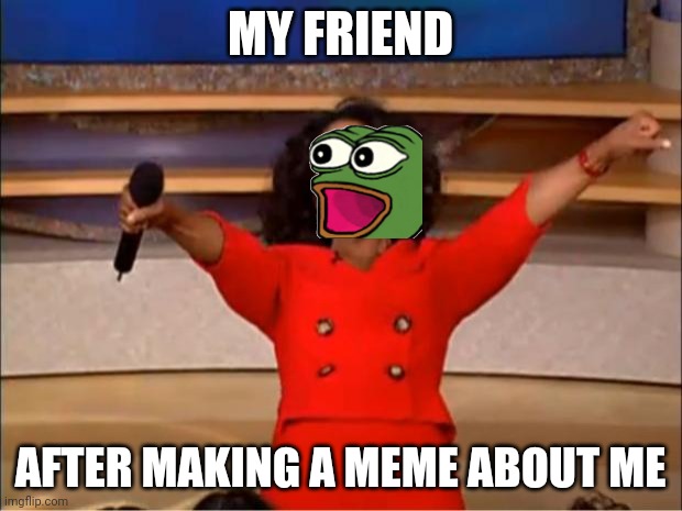 Oprah You Get A | MY FRIEND; AFTER MAKING A MEME ABOUT ME | image tagged in memes,oprah you get a | made w/ Imgflip meme maker