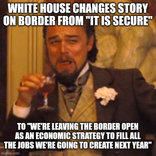 Laughing Leo Meme | WHITE HOUSE CHANGES STORY ON BORDER FROM "IT IS SECURE"; TO "WE'RE LEAVING THE BORDER OPEN AS AN ECONOMIC STRATEGY TO FILL ALL THE JOBS WE'RE GOING TO CREATE NEXT YEAR" | image tagged in memes,laughing leo | made w/ Imgflip meme maker