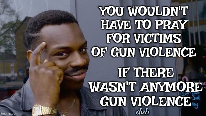 Republican Hypocricy Is All Encompassing And Has No Morals Or Boundries | YOU WOULDN'T HAVE TO PRAY FOR VICTIMS OF GUN VIOLENCE; IF THERE WASN'T ANYMORE GUN VIOLENCE; duh | image tagged in memes,scumbag republicans,gun violence,gun laws,duhhh dumbass,dumbass republicans | made w/ Imgflip meme maker