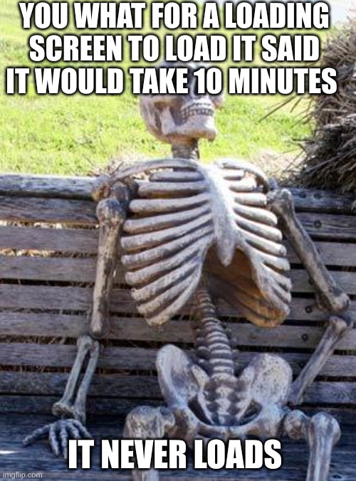 Waiting Skeleton Meme | YOU WHAT FOR A LOADING SCREEN TO LOAD IT SAID IT WOULD TAKE 10 MINUTES; IT NEVER LOADS | image tagged in memes,waiting skeleton | made w/ Imgflip meme maker