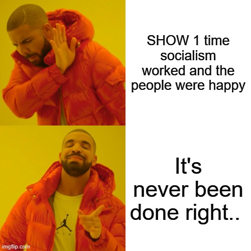 DEMrat responds | SHOW 1 time socialism worked and the people were happy; It's never been done right.. | image tagged in memes,drake hotline bling | made w/ Imgflip meme maker