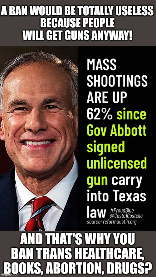"A ban would never work!" Really? | A BAN WOULD BE TOTALLY USELESS

BECAUSE PEOPLE
WILL GET GUNS ANYWAY! AND THAT'S WHY YOU BAN TRANS HEALTHCARE, BOOKS, ABORTION, DRUGS? | image tagged in gun laws,texas,abortion,transphobic,drugs | made w/ Imgflip meme maker