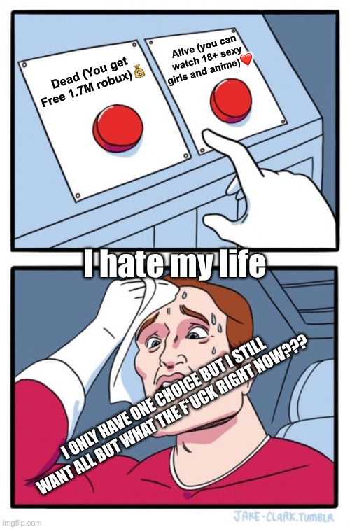 Two Buttons Meme | Alive (you can watch 18+ sexy girls and anime)❤️; Dead (You get Free 1.7M robux)💰; I hate my life; I ONLY HAVE ONE CHOICE BUT I STILL WANT ALL BUT WHAT THE F*UCK RIGHT NOW??? | image tagged in memes,two buttons | made w/ Imgflip meme maker