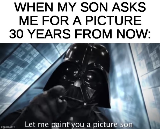 Let me paint you a picture son | WHEN MY SON ASKS ME FOR A PICTURE 30 YEARS FROM NOW: | image tagged in let me paint you a picture son | made w/ Imgflip meme maker