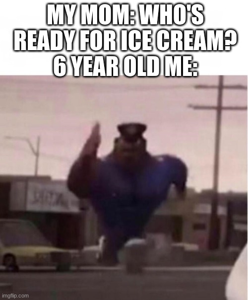 Officer Earl Running | MY MOM: WHO'S READY FOR ICE CREAM?
6 YEAR OLD ME: | image tagged in officer earl running,memes,funny,ice cream | made w/ Imgflip meme maker