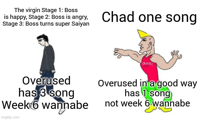 True | Chad one song; The virgin Stage 1: Boss is happy, Stage 2: Boss is angry, Stage 3: Boss turns super Saiyan; Overused in a good way
has 1 song
not week 6 wannabe; Overused
has 3 song
Week 6 wannabe | image tagged in virgin vs chad,fnf | made w/ Imgflip meme maker
