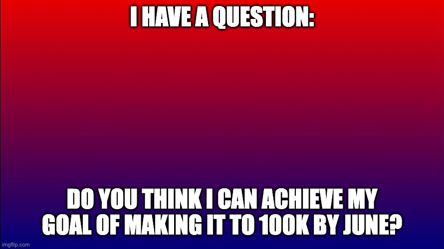 What do you think? | I HAVE A QUESTION:; DO YOU THINK I CAN ACHIEVE MY GOAL OF MAKING IT TO 100K BY JUNE? | image tagged in red and blue background | made w/ Imgflip meme maker