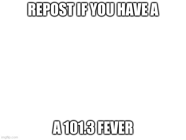 i hate life rn | REPOST IF YOU HAVE A; A 101.3 FEVER | made w/ Imgflip meme maker